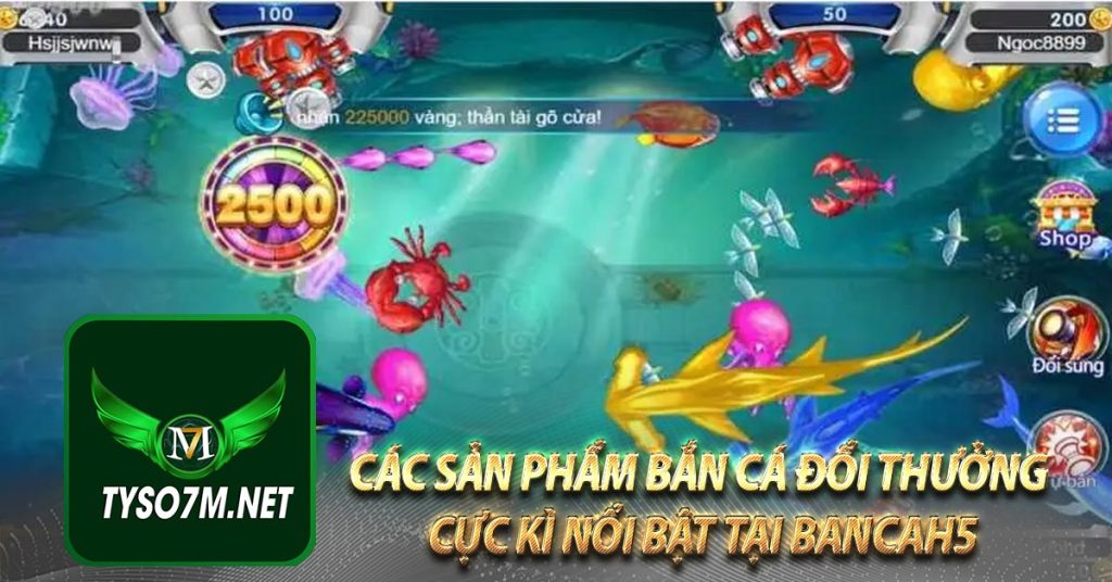 Các sản phẩm bắn cá đổi thưởng cực kì nổi bật tại bancah5