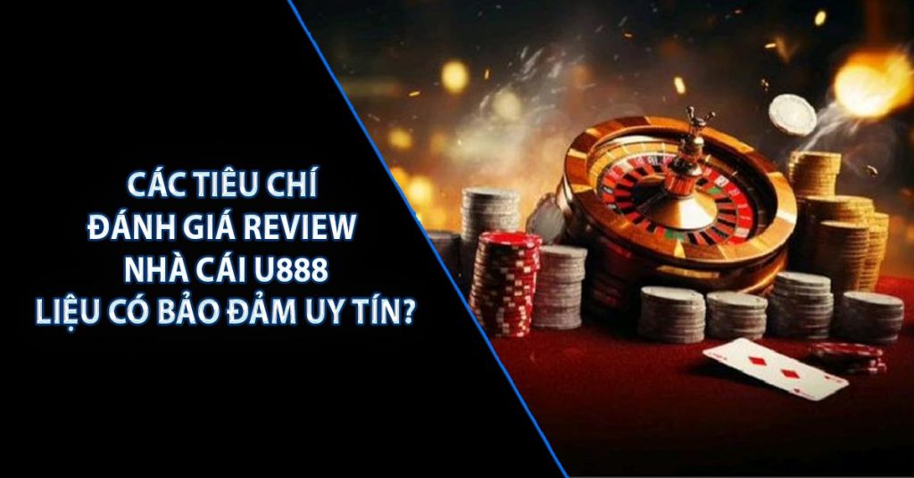 Các tiêu chí đánh giá review nhà cái U888: liệu có bảo đảm uy tín?