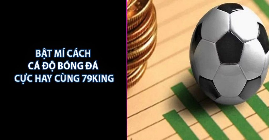 Bật Mí Cách Cá Độ Bóng Đá Cực Hay Cùng 79KING